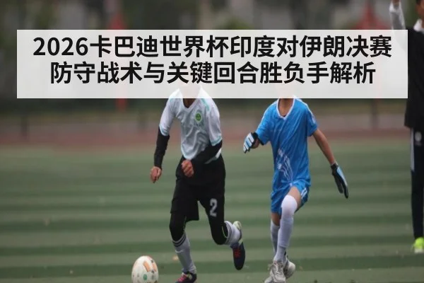2026卡巴迪世界杯印度对伊朗决赛防守战术与关键回合胜负手解析